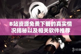 B站资源免费下载的真实情况揭秘以及相关软件推荐