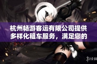 杭州畅游客运有限公司提供多样化租车服务，满足您的旅行与包车需求