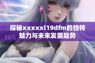 探秘xxxxxl19dfm的独特魅力与未来发展趋势
