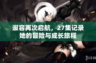 淑容再次启航，27集记录她的冒险与成长旅程