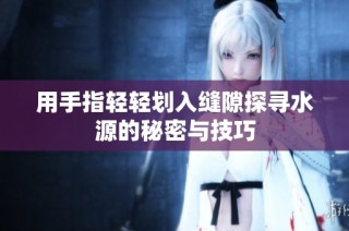 用手指轻轻划入缝隙探寻水源的秘密与技巧