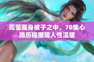 周莹藏身被子之中，70集心路历程展现人性温暖