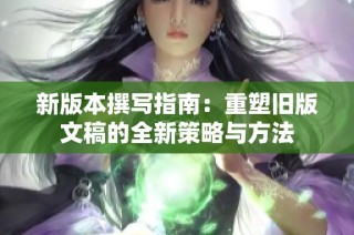 新版本撰写指南：重塑旧版文稿的全新策略与方法