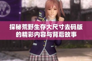 探秘荒野生存大尺寸去码版的精彩内容与背后故事