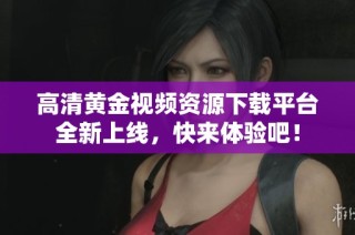 高清黄金视频资源下载平台全新上线，快来体验吧！