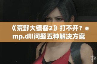 《荒野大镖客2》打不开？emp.dll问题五种解决方案详解