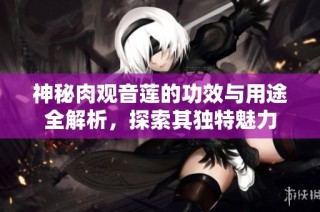 神秘肉观音莲的功效与用途全解析，探索其独特魅力