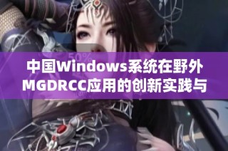 中国Windows系统在野外MGDRCC应用的创新实践与探索