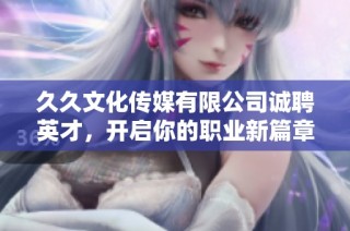 久久文化传媒有限公司诚聘英才，开启你的职业新篇章