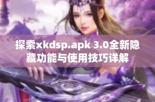 探索xkdsp.apk 3.0全新隐藏功能与使用技巧详解