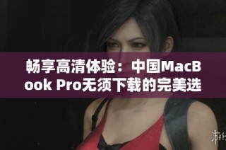 畅享高清体验：中国MacBook Pro无须下载的完美选择