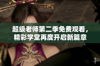 超级老师第二季免费观看，精彩学堂再度开启新篇章