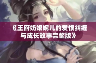 《王府奶娘婉儿的爱恨纠缠与成长故事完整版》