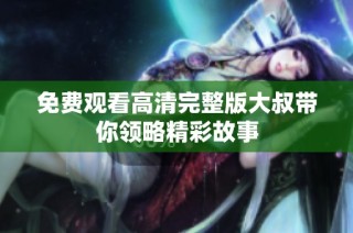 免费观看高清完整版大叔带你领略精彩故事