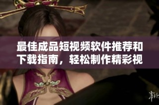 最佳成品短视频软件推荐和下载指南，轻松制作精彩视频