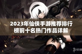 2023年仙侠手游推荐排行榜前十名热门作品详解