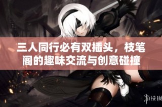 三人同行必有双插头，枝笔阁的趣味交流与创意碰撞