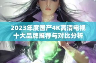 2023年度国产4K高清电视十大品牌推荐与对比分析