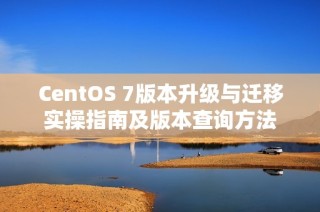 CentOS 7版本升级与迁移实操指南及版本查询方法