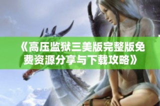 《高压监狱三美版完整版免费资源分享与下载攻略》