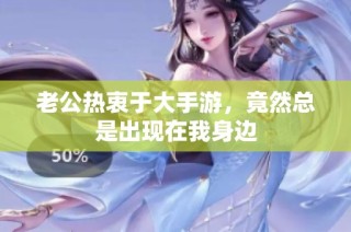 老公热衷于大手游，竟然总是出现在我身边