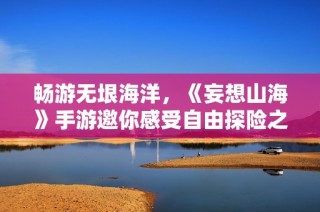 畅游无垠海洋，《妄想山海》手游邀你感受自由探险之旅