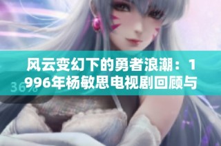 风云变幻下的勇者浪潮：1996年杨敏思电视剧回顾与启示