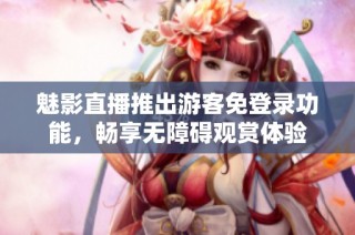 魅影直播推出游客免登录功能，畅享无障碍观赏体验