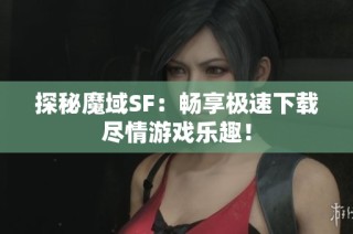 探秘魔域SF：畅享极速下载尽情游戏乐趣！