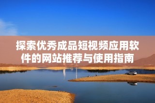 探索优秀成品短视频应用软件的网站推荐与使用指南