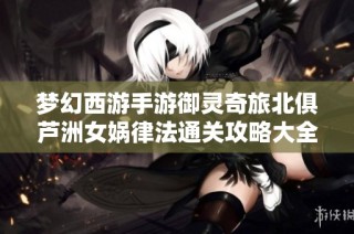 梦幻西游手游御灵奇旅北俱芦洲女娲律法通关攻略大全