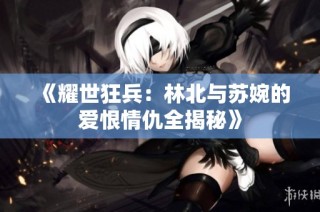 《耀世狂兵：林北与苏婉的爱恨情仇全揭秘》