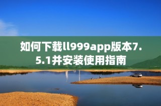 如何下载ll999app版本7.5.1并安装使用指南