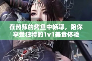 在热辣的烤鱼中畅聊，陪你享受独特的1v1美食体验