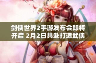 剑侠世界2手游发布会即将开启 2月2日共赴打造武侠盛宴