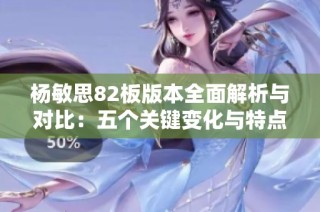 杨敏思82板版本全面解析与对比：五个关键变化与特点探讨