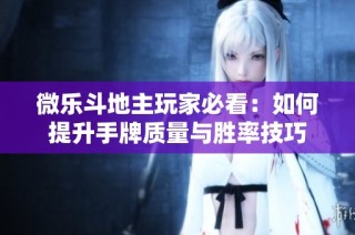 微乐斗地主玩家必看：如何提升手牌质量与胜率技巧