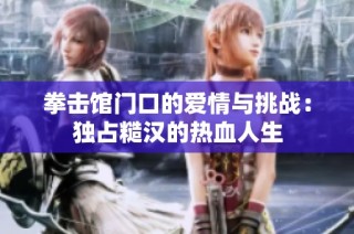 拳击馆门口的爱情与挑战：独占糙汉的热血人生