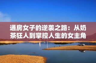 通房女子的逆袭之路：从奶茶狂人到掌控人生的女主角