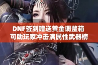 DNF签到赠送黄金调整箱 可助玩家冲击满属性武器榜首