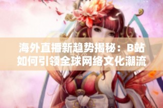 海外直播新趋势揭秘：B站如何引领全球网络文化潮流