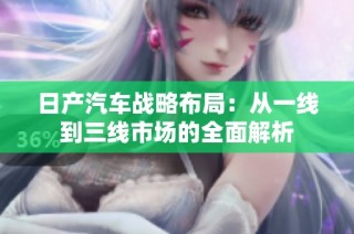 日产汽车战略布局：从一线到三线市场的全面解析