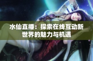 水仙直播：探索在线互动新世界的魅力与机遇