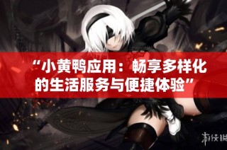 “小黄鸭应用：畅享多样化的生活服务与便捷体验”