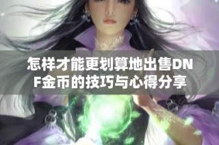 怎样才能更划算地出售DNF金币的技巧与心得分享
