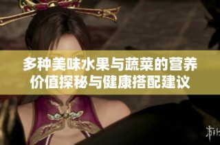 多种美味水果与蔬菜的营养价值探秘与健康搭配建议