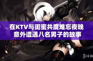 在KTV与闺蜜共度难忘夜晚 意外遭遇八名男子的故事