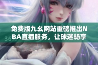 免费版九幺网站重磅推出NBA直播服务，让球迷畅享精彩赛事