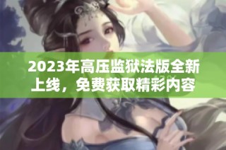 2023年高压监狱法版全新上线，免费获取精彩内容