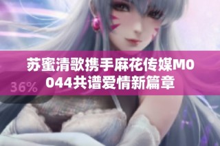 苏蜜清歌携手麻花传媒M0044共谱爱情新篇章